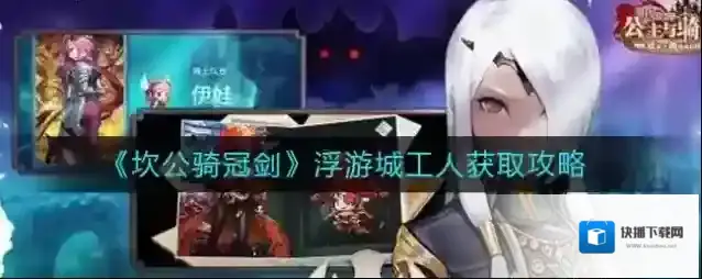 坎公骑冠剑浮游城工人如何获取？坎公骑冠剑浮游城工人获取方法
