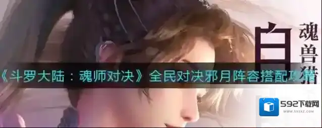 斗罗大陆：魂师对决全民对决邪月阵容怎么搭配？斗罗大陆：魂师对决全民对决邪月阵容推荐
